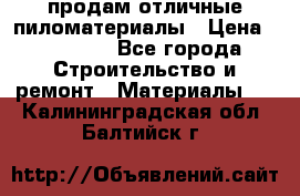 продам отличные пиломатериалы › Цена ­ 40 000 - Все города Строительство и ремонт » Материалы   . Калининградская обл.,Балтийск г.